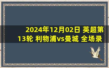 2024年12月02日 英超第13轮 利物浦vs曼城 全场录像